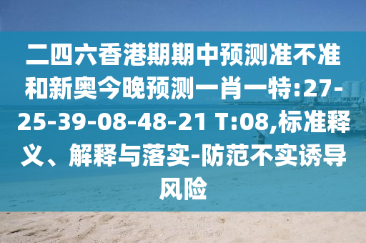 二四六香港期期中預(yù)測(cè)準(zhǔn)不準(zhǔn)和新奧今晚預(yù)測(cè)一肖一特:27-25-39-08-48-21 T:08,標(biāo)準(zhǔn)釋義、解釋與落實(shí)-防范不實(shí)誘導(dǎo)風(fēng)險(xiǎn)