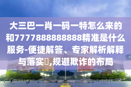 大三巴一肖一碼一特怎么來(lái)的和7777888888888精準(zhǔn)是什么服務(wù)-便捷解答、專家解析解釋與落實(shí)?,規(guī)避欺詐的布局