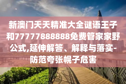 新澳門天天精準(zhǔn)大全謎語王子和77777888888免費管家家野公式,延伸解答、解釋與落實-防范夸張幌子危害