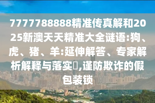 7777788888精準(zhǔn)傳真解和2025新澳天天精準(zhǔn)大全謎語:狗、虎、豬、羊:延伸解答、專家解析解釋與落實?,謹(jǐn)防欺詐的假包裝鎖