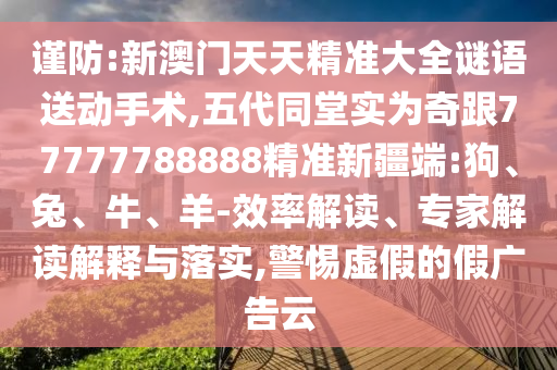 謹防:新澳門天天精準大全謎語送動手術,五代同堂實為奇跟77777788888精準新疆端:狗、兔、牛、羊-效率解讀、專家解讀解釋與落實,警惕虛假的假廣告云