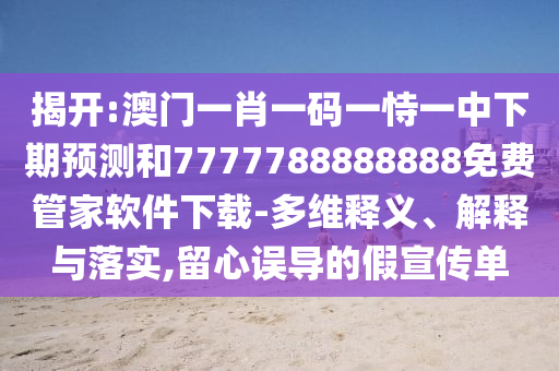 揭開:澳門一肖一碼一恃一中下期預(yù)測和7777788888888免費管家軟件下載-多維釋義、解釋與落實,留心誤導(dǎo)的假宣傳單