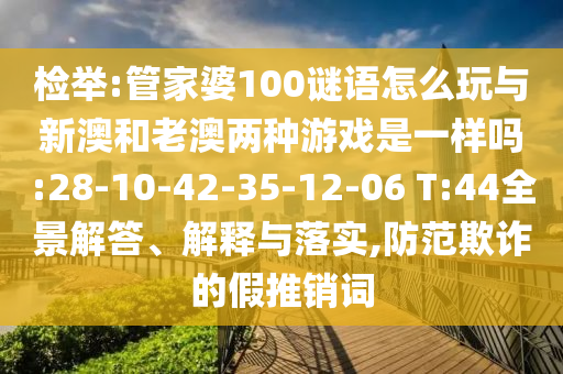 檢舉:管家婆100謎語怎么玩與新澳和老澳兩種游戲是一樣嗎:28-10-42-35-12-06 T:44全景解答、解釋與落實,防范欺詐的假推銷詞
