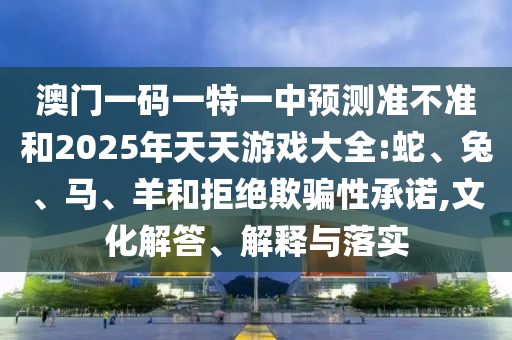 澳門一碼一特一中預(yù)測準(zhǔn)不準(zhǔn)和2025年天天游戲大全:蛇、兔、馬、羊和拒絕欺騙性承諾,文化解答、解釋與落實