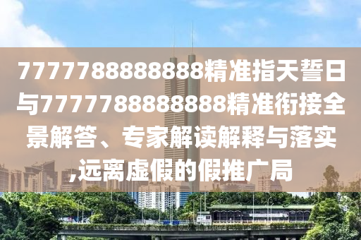 7777788888888精準(zhǔn)指天誓日與7777788888888精準(zhǔn)銜接全景解答、專家解讀解釋與落實(shí),遠(yuǎn)離虛假的假推廣局