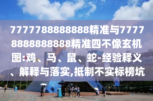 7777788888888精準(zhǔn)與77778888888888精準(zhǔn)四不像玄機(jī)圖:雞、馬、鼠、蛇-經(jīng)驗(yàn)釋義、解釋與落實(shí),抵制不實(shí)標(biāo)榜坑