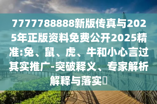 7777788888新版?zhèn)髡媾c2025年正版資料免費公開2025精準:兔、鼠、虎、牛和小心言過其實推廣-突破釋義、專家解析解釋與落實?