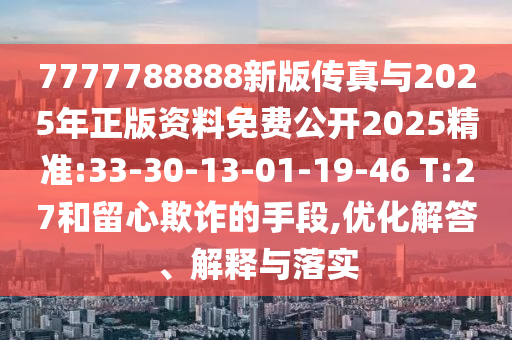 7777788888新版?zhèn)髡媾c2025年正版資料免費(fèi)公開(kāi)2025精準(zhǔn):33-30-13-01-19-46 T:27和留心欺詐的手段,優(yōu)化解答、解釋與落實(shí)