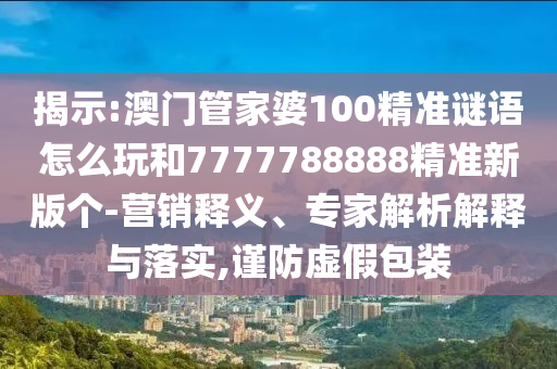 揭示:澳門管家婆100精準(zhǔn)謎語怎么玩和7777788888精準(zhǔn)新版?zhèn)€-營銷釋義、專家解析解釋與落實(shí),謹(jǐn)防虛假包裝