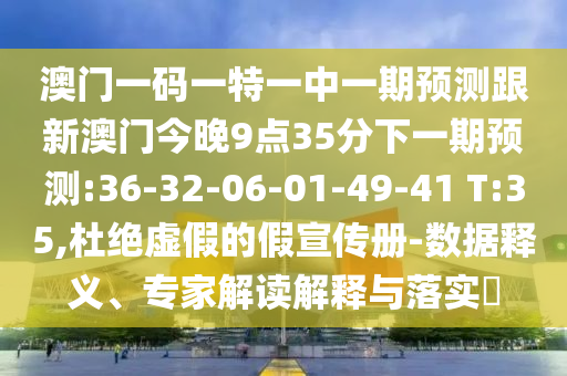 澳門一碼一特一中一期預(yù)測跟新澳門今晚9點(diǎn)35分下一期預(yù)測:36-32-06-01-49-41 T:35,杜絕虛假的假宣傳冊-數(shù)據(jù)釋義、專家解讀解釋與落實(shí)?