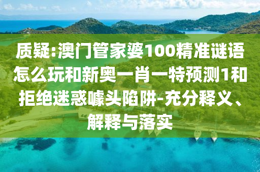 質疑:澳門管家婆100精準謎語怎么玩和新奧一肖一特預測1和拒絕迷惑噱頭陷阱-充分釋義、解釋與落實
