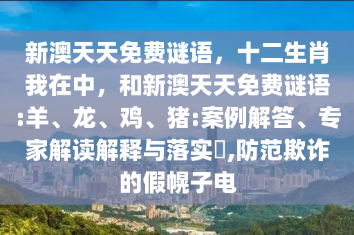 新澳天天免費謎語，十二生肖我在中，和新澳天天免費謎語:羊、龍、雞、豬:案例解答、專家解讀解釋與落實?,防范欺詐的假幌子電
