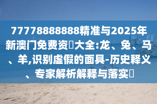 77778888888精準與2025年新澳門免費資枓大全:龍、兔、馬、羊,識別虛假的面具-歷史釋義、專家解析解釋與落實?