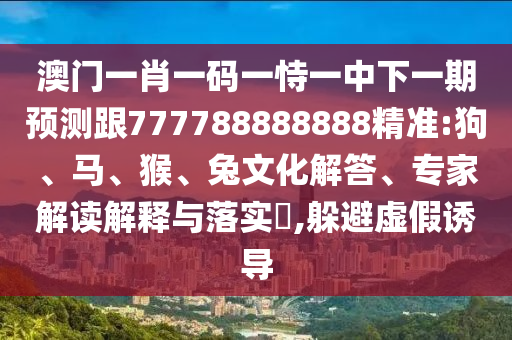 澳門一肖一碼一恃一中下一期預(yù)測跟777788888888精準(zhǔn):狗、馬、猴、兔文化解答、專家解讀解釋與落實?,躲避虛假誘導(dǎo)