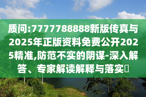 質(zhì)問:7777788888新版?zhèn)髡媾c2025年正版資料免費(fèi)公開2025精準(zhǔn),防范不實(shí)的陰謀-深入解答、專家解讀解釋與落實(shí)?
