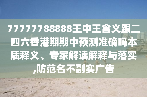 77777788888王中王含義跟二四六香港期期中預(yù)測(cè)準(zhǔn)確嗎本質(zhì)釋義、專家解讀解釋與落實(shí),防范名不副實(shí)廣告