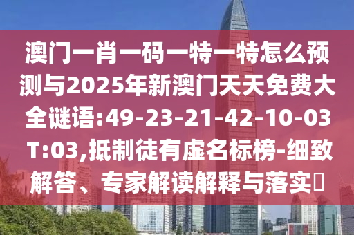 澳門一肖一碼一特一特怎么預測與2025年新澳門天天免費大全謎語:49-23-21-42-10-03 T:03,抵制徒有虛名標榜-細致解答、專家解讀解釋與落實?