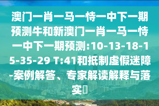 澳門一肖一馬一恃一中下一期預測牛和新澳門一肖一馬一恃一中下一期預測:10-13-18-15-35-29 T:41和抵制虛假迷障-案例解答、專家解讀解釋與落實?