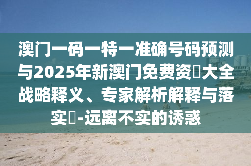 澳門一碼一特一準(zhǔn)確號(hào)碼預(yù)測與2025年新澳門免費(fèi)資枓大全戰(zhàn)略釋義、專家解析解釋與落實(shí)?-遠(yuǎn)離不實(shí)的誘惑