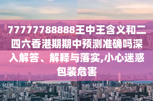 77777788888王中王含義和二四六香港期期中預(yù)測準確嗎深入解答、解釋與落實,小心迷惑包裝危害