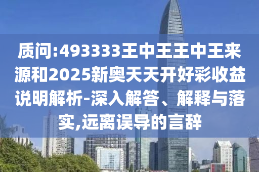 質(zhì)問:493333王中王王中王來源和2025新奧天天開好彩收益說明解析-深入解答、解釋與落實(shí),遠(yuǎn)離誤導(dǎo)的言辭