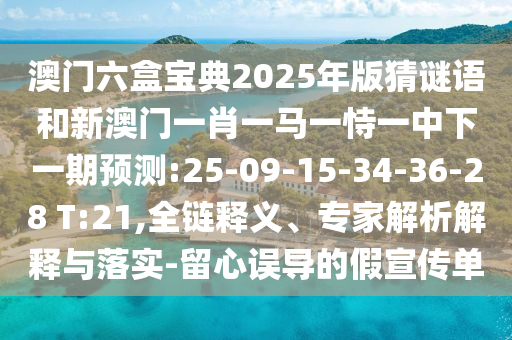 澳門六盒寶典2025年版猜謎語和新澳門一肖一馬一恃一中下一期預(yù)測:25-09-15-34-36-28 T:21,全鏈釋義、專家解析解釋與落實-留心誤導(dǎo)的假宣傳單