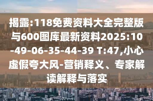 揭露:118免費資料大全完整版與600圖庫最新資料2025:10-49-06-35-44-39 T:47,小心虛假夸大風(fēng)-營銷釋義、專家解讀解釋與落實