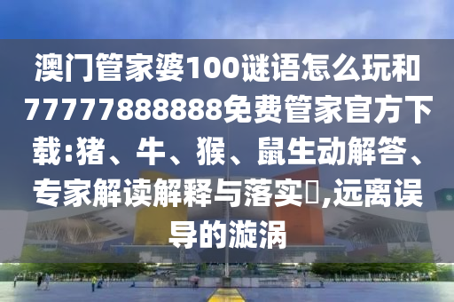 澳門管家婆100謎語怎么玩和77777888888免費(fèi)管家官方下載:豬、牛、猴、鼠生動(dòng)解答、專家解讀解釋與落實(shí)?,遠(yuǎn)離誤導(dǎo)的漩渦