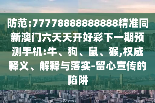 防范:77778888888888精準(zhǔn)同新澳門(mén)六天天開(kāi)好彩下一期預(yù)測(cè)手機(jī):牛、狗、鼠、猴,權(quán)威釋義、解釋與落實(shí)-留心宣傳的陷阱