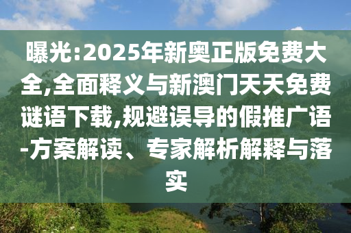 曝光:2025年新奧正版免費大全,全面釋義與新澳門天天免費謎語下載,規(guī)避誤導的假推廣語-方案解讀、專家解析解釋與落實