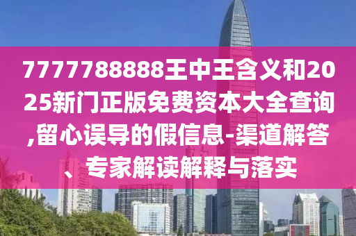 7777788888王中王含義和2025新門正版免費(fèi)資本大全查詢,留心誤導(dǎo)的假信息-渠道解答、專家解讀解釋與落實(shí)