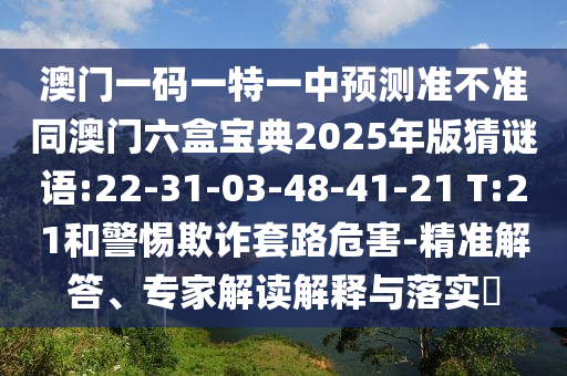 澳門一碼一特一中預(yù)測(cè)準(zhǔn)不準(zhǔn)同澳門六盒寶典2025年版猜謎語(yǔ):22-31-03-48-41-21 T:21和警惕欺詐套路危害-精準(zhǔn)解答、專家解讀解釋與落實(shí)?