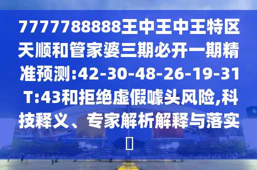 7777788888王中王中王特區(qū)天順和管家婆三期必開一期精準(zhǔn)預(yù)測:42-30-48-26-19-31 T:43和拒絕虛假噱頭風(fēng)險,科技釋義、專家解析解釋與落實(shí)?