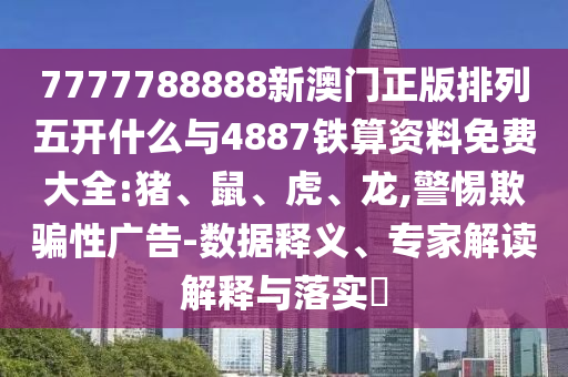 7777788888新澳門(mén)正版排列五開(kāi)什么與4887鐵算資料免費(fèi)大全:豬、鼠、虎、龍,警惕欺騙性廣告-數(shù)據(jù)釋義、專家解讀解釋與落實(shí)?