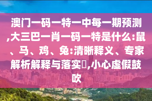 澳門一碼一特一中每一期預(yù)測,大三巴一肖一碼一特是什么:鼠、馬、雞、兔:清晰釋義、專家解析解釋與落實(shí)?,小心虛假鼓吹
