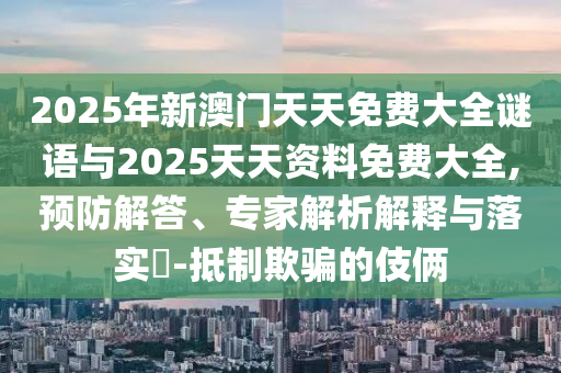 2025年新澳門天天免費(fèi)大全謎語與2025天天資料免費(fèi)大全,預(yù)防解答、專家解析解釋與落實(shí)?-抵制欺騙的伎倆