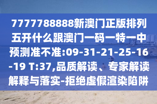 7777788888新澳門正版排列五開什么跟澳門一碼一特一中預(yù)測準(zhǔn)不準(zhǔn):09-31-21-25-16-19 T:37,品質(zhì)解讀、專家解讀解釋與落實(shí)-拒絕虛假渲染陷阱