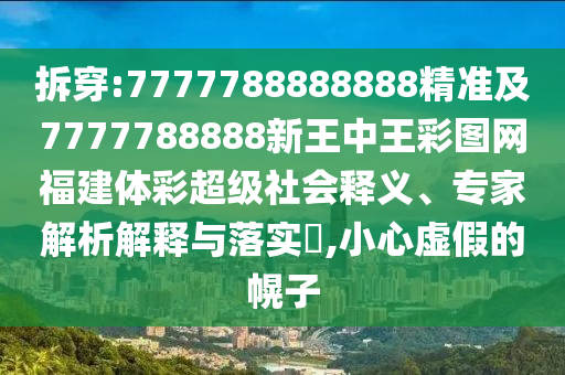 拆穿:7777788888888精準(zhǔn)及7777788888新王中王彩圖網(wǎng)福建體彩超級(jí)社會(huì)釋義、專家解析解釋與落實(shí)?,小心虛假的幌子