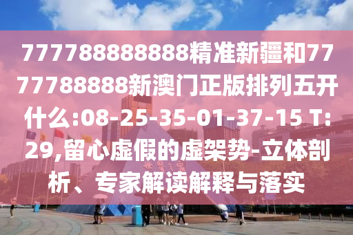 777788888888精準(zhǔn)新疆和7777788888新澳門正版排列五開什么:08-25-35-01-37-15 T:29,留心虛假的虛架勢-立體剖析、專家解讀解釋與落實