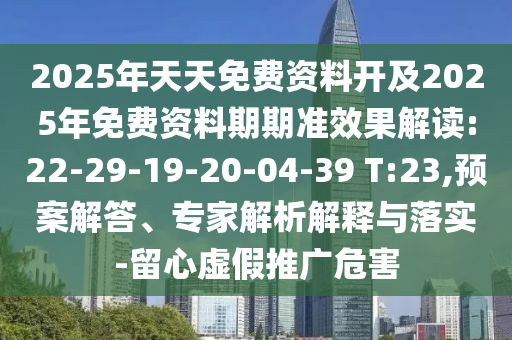 2025年天天免費(fèi)資料開及2025年免費(fèi)資料期期準(zhǔn)效果解讀:22-29-19-20-04-39 T:23,預(yù)案解答、專家解析解釋與落實(shí)-留心虛假推廣危害