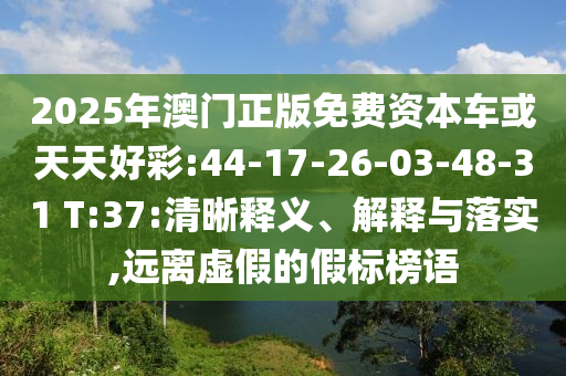 2025年澳門正版免費(fèi)資本車或天天好彩:44-17-26-03-48-31 T:37:清晰釋義、解釋與落實(shí),遠(yuǎn)離虛假的假標(biāo)榜語