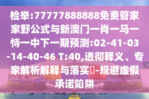 檢舉:77777888888免費管家家野公式與新澳門一肖一馬一恃一中下一期預測:02-41-03-14-40-46 T:40,透徹釋義、專家解析解釋與落實?-規(guī)避虛假承諾陷阱