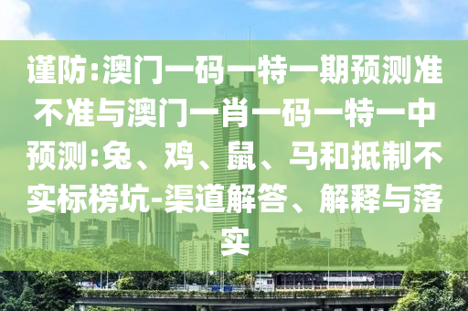 謹(jǐn)防:澳門(mén)一碼一特一期預(yù)測(cè)準(zhǔn)不準(zhǔn)與澳門(mén)一肖一碼一特一中預(yù)測(cè):兔、雞、鼠、馬和抵制不實(shí)標(biāo)榜坑-渠道解答、解釋與落實(shí)
