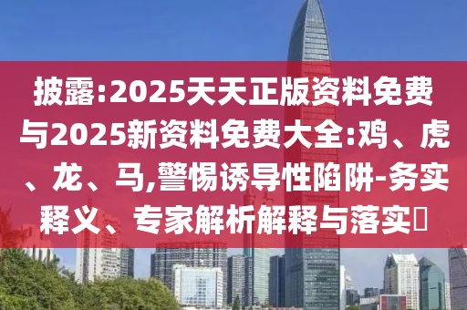 披露:2025天天正版資料免費與2025新資料免費大全:雞、虎、龍、馬,警惕誘導(dǎo)性陷阱-務(wù)實釋義、專家解析解釋與落實?