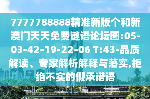 7777788888精準(zhǔn)新版?zhèn)€和新澳門(mén)天天免費(fèi)謎語(yǔ)論壇圖:05-03-42-19-22-06 T:43-品質(zhì)解讀、專(zhuān)家解析解釋與落實(shí),拒絕不實(shí)的假承諾語(yǔ)