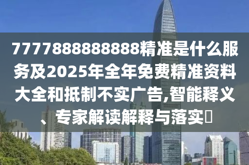 7777888888888精準是什么服務(wù)及2025年全年免費精準資料大全和抵制不實廣告,智能釋義、專家解讀解釋與落實?
