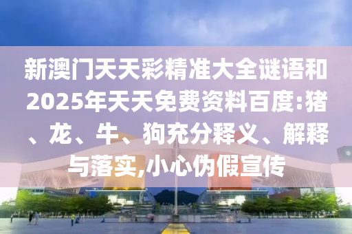 新澳門天天彩精準大全謎語和2025年天天免費資料百度:豬、龍、牛、狗充分釋義、解釋與落實,小心偽假宣傳