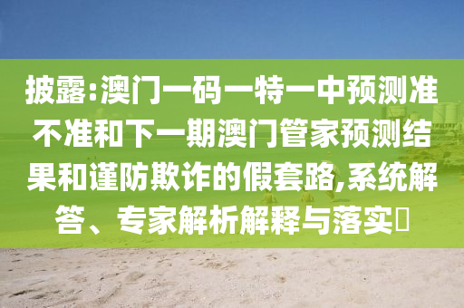 披露:澳門一碼一特一中預(yù)測準(zhǔn)不準(zhǔn)和下一期澳門管家預(yù)測結(jié)果和謹(jǐn)防欺詐的假套路,系統(tǒng)解答、專家解析解釋與落實(shí)?