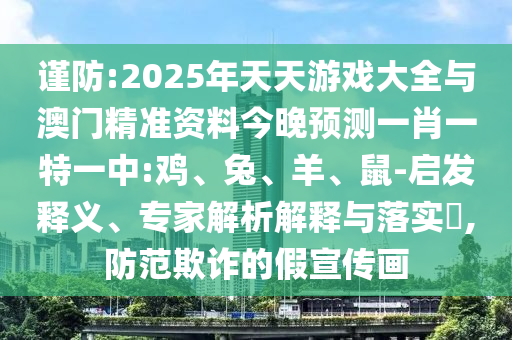 謹(jǐn)防:2025年天天游戲大全與澳門精準(zhǔn)資料今晚預(yù)測一肖一特一中:雞、兔、羊、鼠-啟發(fā)釋義、專家解析解釋與落實?,防范欺詐的假宣傳畫