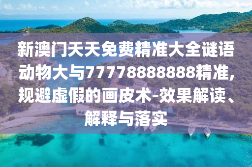 新澳門(mén)天天免費(fèi)精準(zhǔn)大全謎語(yǔ)動(dòng)物大與77778888888精準(zhǔn),規(guī)避虛假的畫(huà)皮術(shù)-效果解讀、解釋與落實(shí)